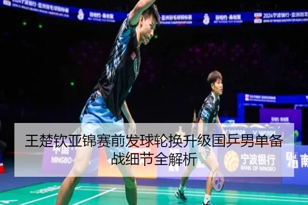 王楚钦亚锦赛前发球轮换升级国乒男单备战细节全解析
