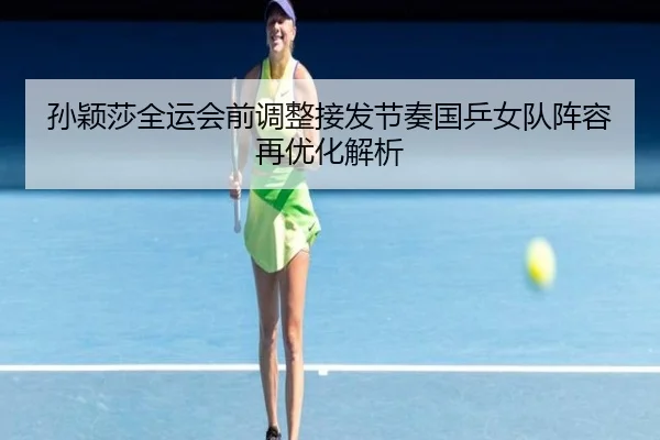 孙颖莎全运会前调整接发节奏国乒女队阵容再优化解析